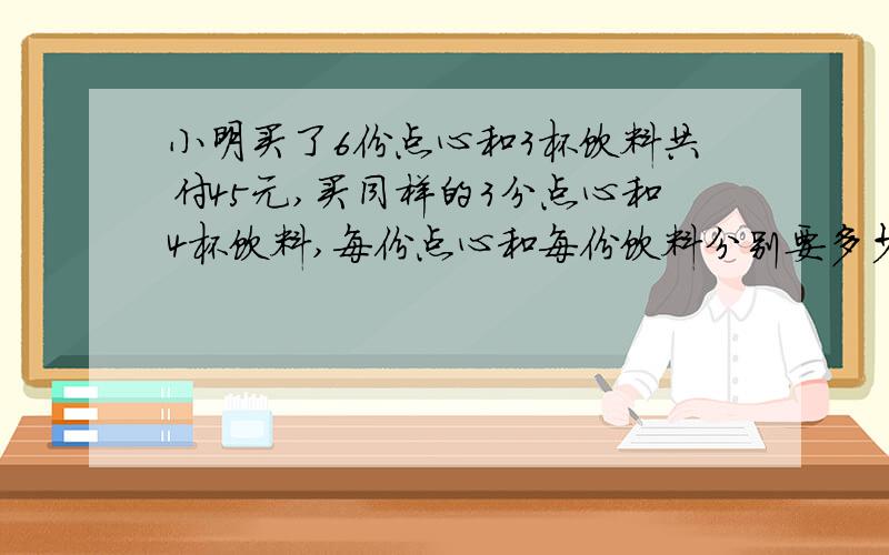 小明买了6份点心和3杯饮料共付45元,买同样的3分点心和4杯饮料,每份点心和每份饮料分别要多少元?