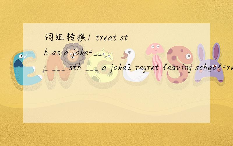 词组转换1 treat sth as a joke=___ ___ sth ___ a joke2 regret leaving school=regret ___ ___ ___ ___