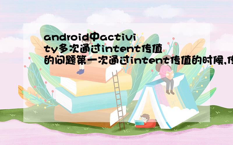 android中activity多次通过intent传值的问题第一次通过intent传值的时候,传过去的是“1”,另一边获取的也是“1”,然后返回,第二次传过去的是“2”,获取的还是“1”不知道怎么解决啊.