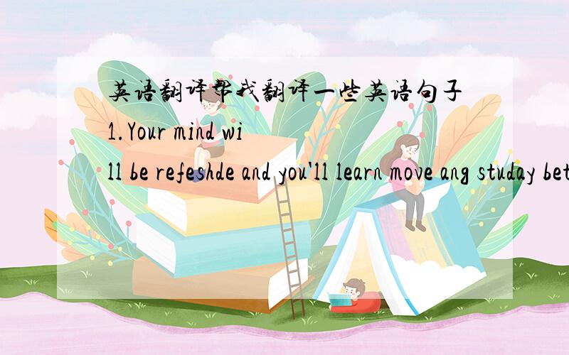 英语翻译帮我翻译一些英语句子1.Your mind will be refeshde and you'll learn move ang studay better.2.Here take English learning as an example.3.He decided to put it in his hiding place.4.The moon was shining though a broken window.5.At th