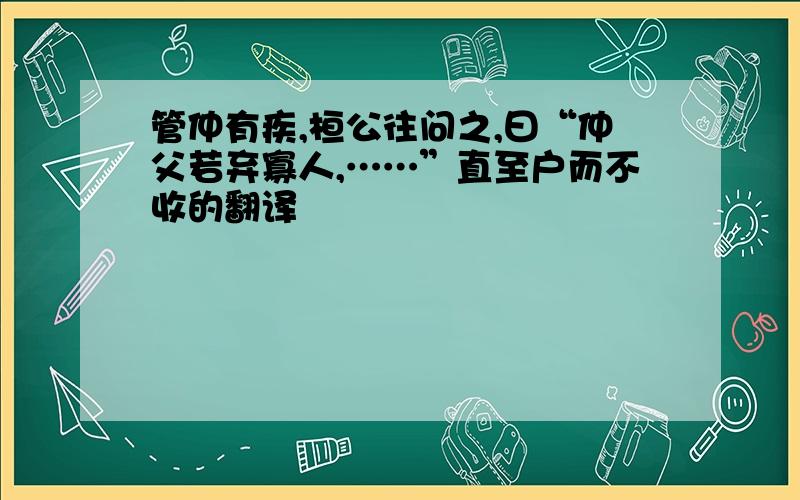 管仲有疾,桓公往问之,曰“仲父若弃寡人,……”直至户而不收的翻译