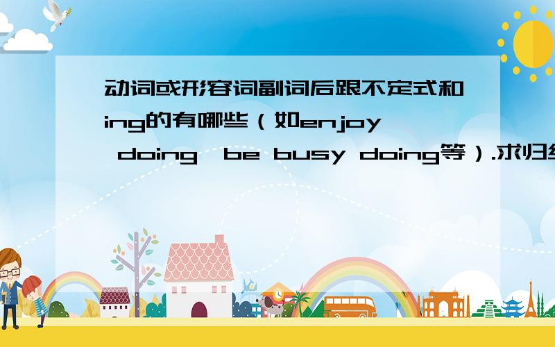 动词或形容词副词后跟不定式和ing的有哪些（如enjoy doing,be busy doing等）.求归纳越多越好.