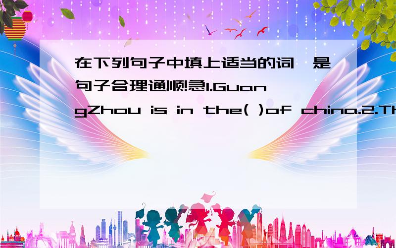 在下列句子中填上适当的词,是句子合理通顺!急1.GuangZhou is in the( )of china.2.The fourth day a weak is ( ).3.Tony is Mary’s father ,Mary is his （ ）.4.There are twenty—four （ ）in a day.5.The（ ）are flying in the sky.6