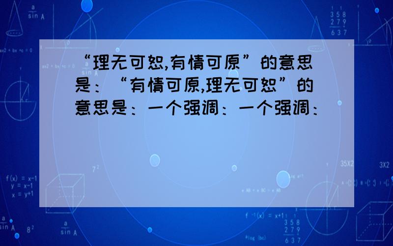 “理无可恕,有情可原”的意思是：“有情可原,理无可恕”的意思是：一个强调：一个强调：