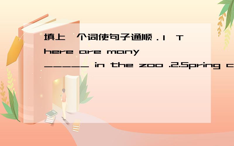 填上一个词使句子通顺．1,There are many _____ in the zoo .2.Spring comes _____ winters.3.We can see with our _____ .4.There are 60 ____ in an hour.5.The clock can tell me the ____ .