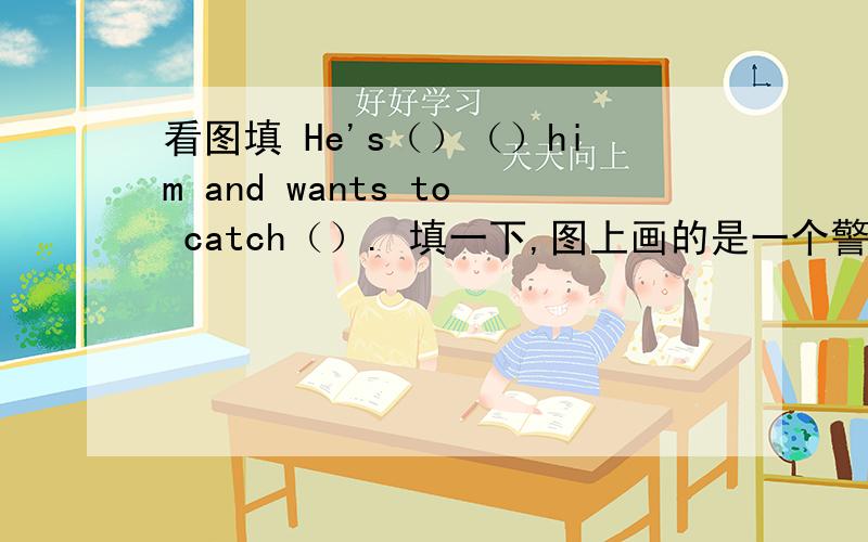 看图填 He's（）（）him and wants to catch（）. 填一下,图上画的是一个警察在抓小偷,警察在小偷后面.