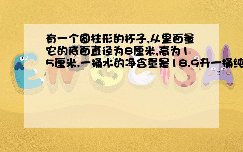 有一个圆柱形的杯子,从里面量它的底面直径为8厘米,高为15厘米.一桶水的净含量是18.9升一桶纯净水大约可以盛满多少杯水呢