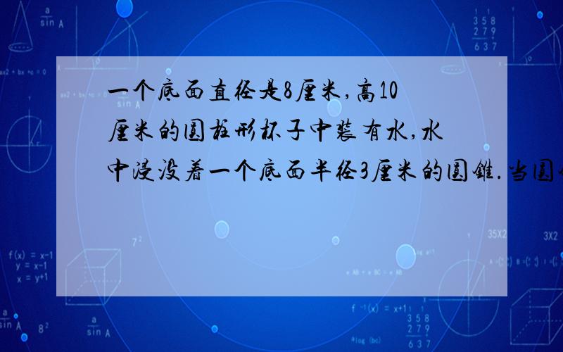 一个底面直径是8厘米,高10厘米的圆柱形杯子中装有水,水中浸没着一个底面半径3厘米的圆锥.当圆锥从水里取出后,杯中的水面下降了1.5厘米,圆锥的高是多少厘米?