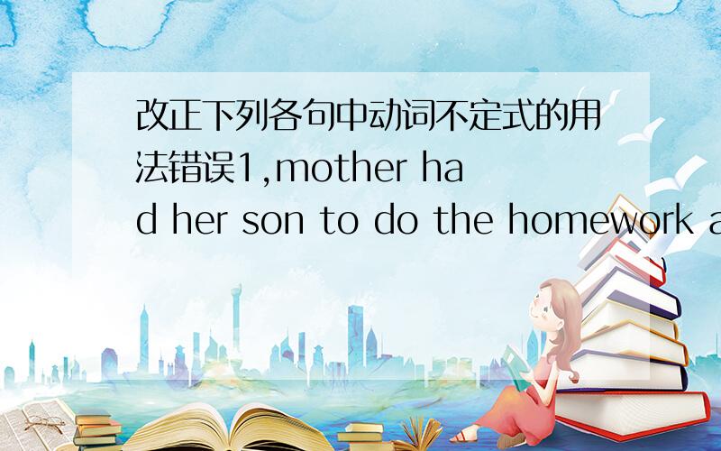 改正下列各句中动词不定式的用法错误1,mother had her son to do the homework again.2,i have been looking for my watch all the morning but it's nowhere to see