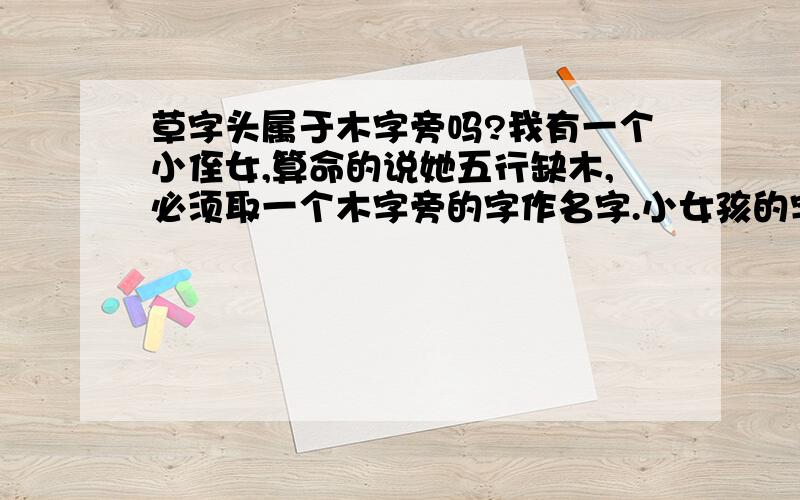 草字头属于木字旁吗?我有一个小侄女,算命的说她五行缺木,必须取一个木字旁的字作名字.小女孩的字用木字旁的字太少了,用草字头行吗?