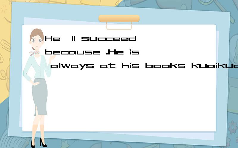 He'll succeed because .He is always at his books kuaikuaidian