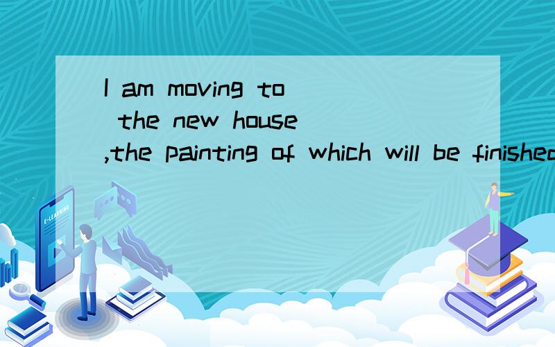 I am moving to the new house,the painting of which will be finished this week.求翻译!