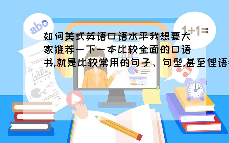 如何美式英语口语水平我想要大家推荐一下一本比较全面的口语书,就是比较常用的句子、句型,甚至俚语都包括在里面的书,在网上搜到《新航道 口语红宝书》,不知这个好不好?当然我也在看