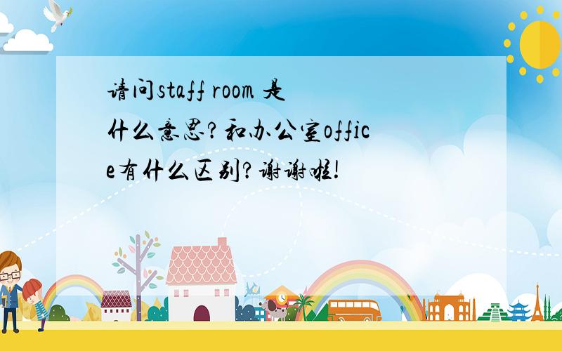 请问staff room 是什么意思?和办公室office有什么区别?谢谢啦!