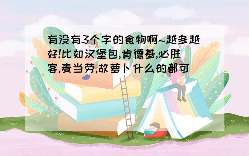 有没有3个字的食物啊~越多越好!比如汉堡包,肯德基,必胜客,麦当劳,故萝卜什么的都可