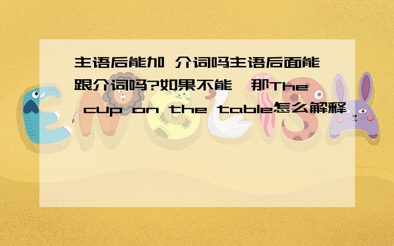 主语后能加 介词吗主语后面能跟介词吗?如果不能,那The cup on the table怎么解释