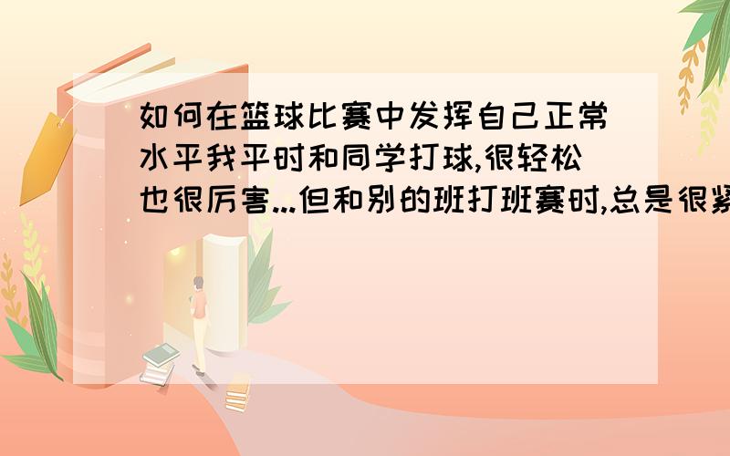 如何在篮球比赛中发挥自己正常水平我平时和同学打球,很轻松也很厉害...但和别的班打班赛时,总是很紧张（怕掉球、怕抢断、不敢突破、怕盖帽） 一拿到球就想传球,不敢自己上...