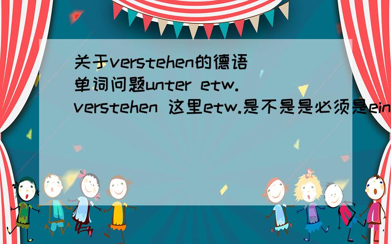 关于verstehen的德语单词问题unter etw.verstehen 这里etw.是不是是必须是ein Wort 或者是一个概念,比如 Was verstehen Sie unter diesem Wort?von etw.verstehen 这里的etw.是不是除了ein Wort和概念 之外都可以是?