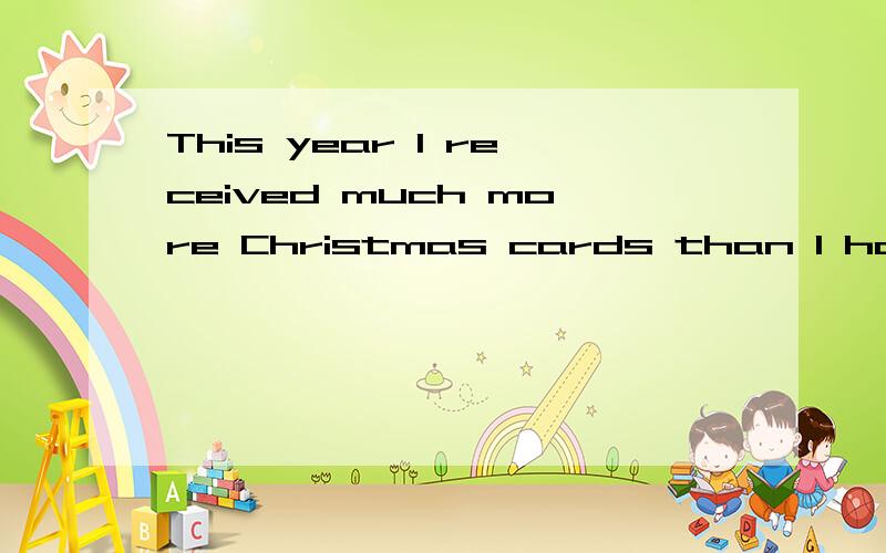 This year I received much more Christmas cards than I had expected我想它的译文是：今年我得到的圣诞卡比我原来料想的多得多.所以,我认为时态不错.但是习题是要求改错,我想应该是 much more Christmas cards 有