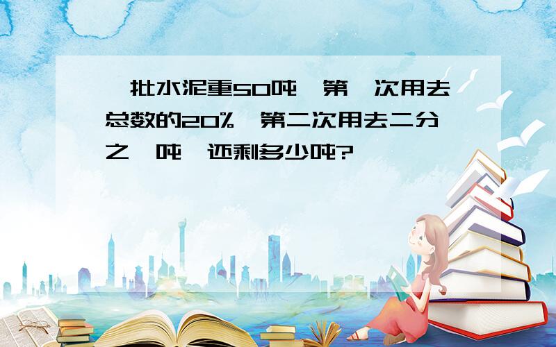 一批水泥重50吨,第一次用去总数的20%,第二次用去二分之一吨,还剩多少吨?