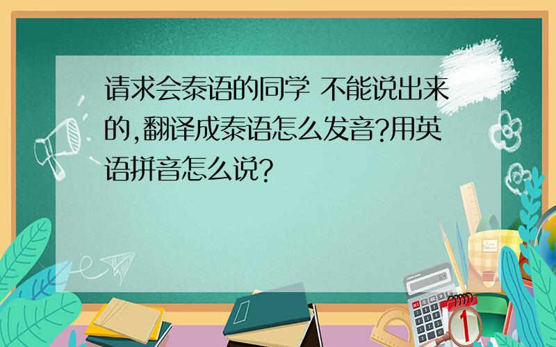 请求会泰语的同学 不能说出来的,翻译成泰语怎么发音?用英语拼音怎么说?