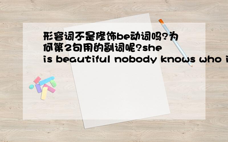 形容词不是修饰be动词吗?为何第2句用的副词呢?she is beautiful nobody knows who i reallly am第一句is(be)后用的形容词,为何第二句am（be)用的副词really而不是形容词real呢?