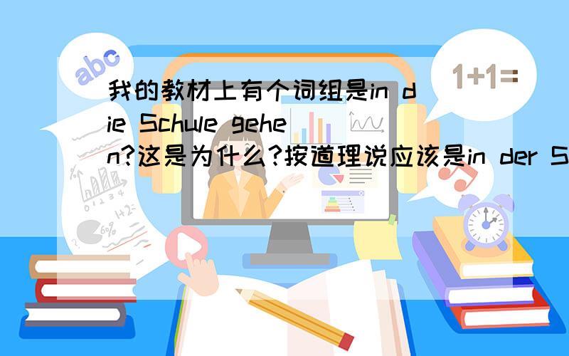 我的教材上有个词组是in die Schule gehen?这是为什么?按道理说应该是in der Schule gehen的啊按道理说,介词in后面应该接第三格啊?