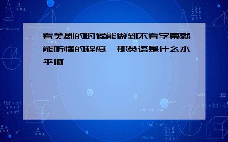 看美剧的时候能做到不看字幕就能听懂的程度,那英语是什么水平啊