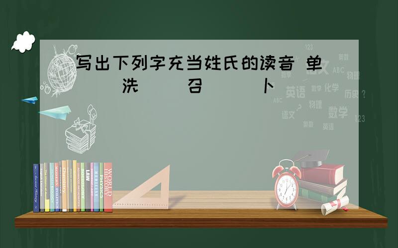 写出下列字充当姓氏的读音 单（ ）洗（ ）召（ ） 卜（ ）