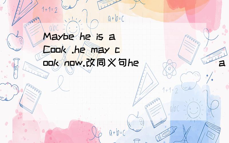 Maybe he is a Cook .he may cook now.改同义句he ___ ___ a Cook.___he is cooking