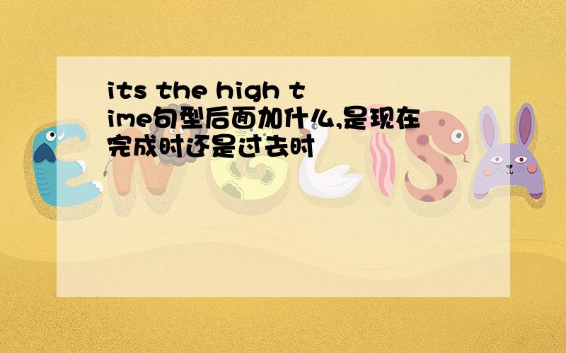 its the high time句型后面加什么,是现在完成时还是过去时