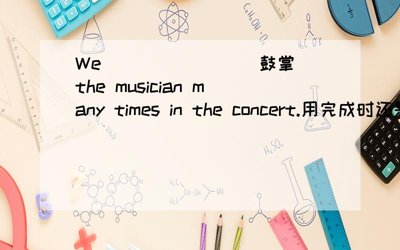 We _______(鼓掌)the musician many times in the concert.用完成时还是过去时?