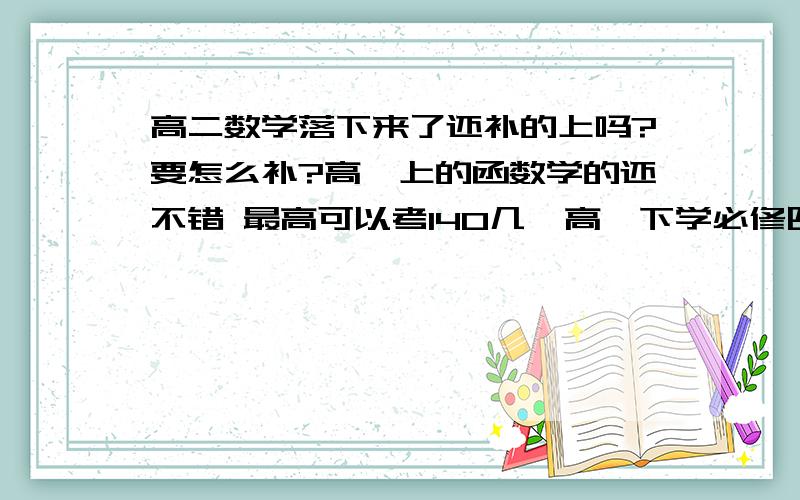 高二数学落下来了还补的上吗?要怎么补?高一上的函数学的还不错 最高可以考140几  高一下学必修四的时候 因为情绪上有很大波动 心情很不好 无心学习 两次大考都在班级平均分之下高二学