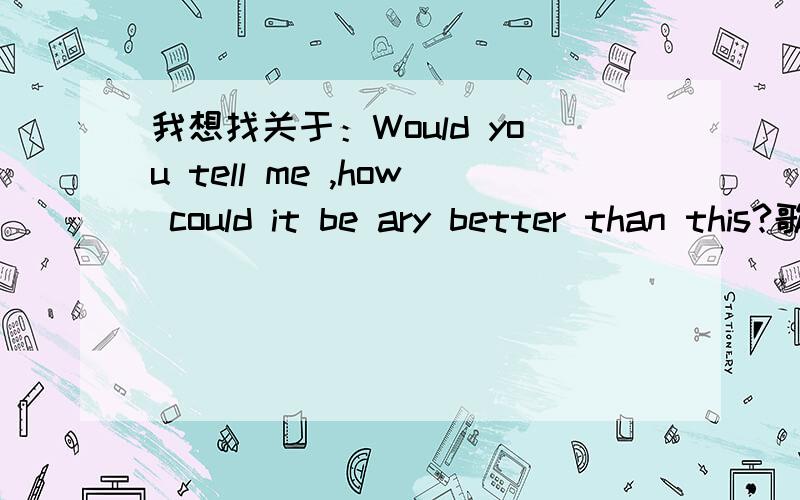 我想找关于：Would you tell me ,how could it be ary better than this?歌词的歌.应该是基督教歌曲.我想找到这首歌的mp3 谢谢啊  !急用!帮帮我哦 !悬赏是我所有的!