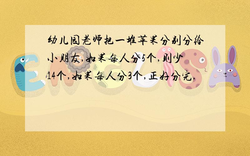 幼儿园老师把一堆苹果分别分给小朋友,如果每人分5个,则少14个,如果每人分3个,正好分完.