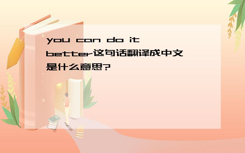 you can do it better这句话翻译成中文是什么意思?