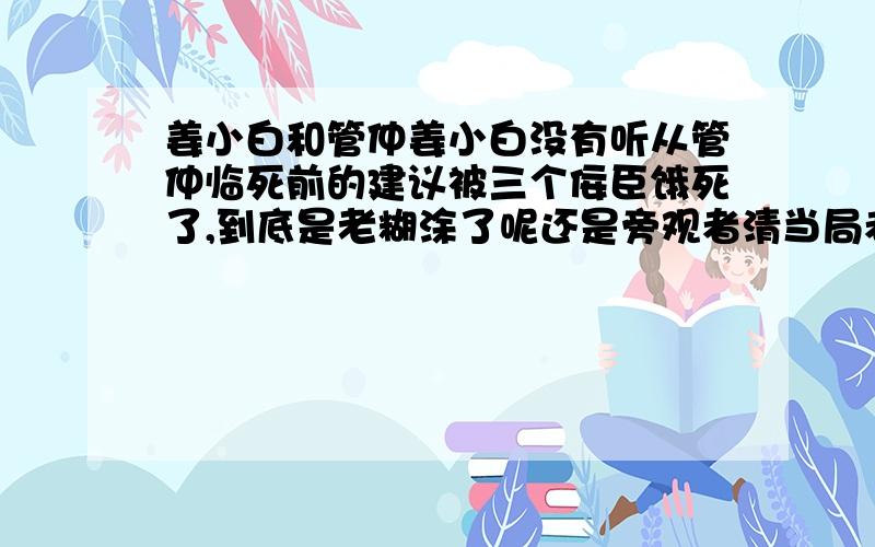 姜小白和管仲姜小白没有听从管仲临死前的建议被三个佞臣饿死了,到底是老糊涂了呢还是旁观者清当局者迷啊那可是有的人是越老越精干还有疑心什么的,为什么他就这样呢；我觉得姜小白