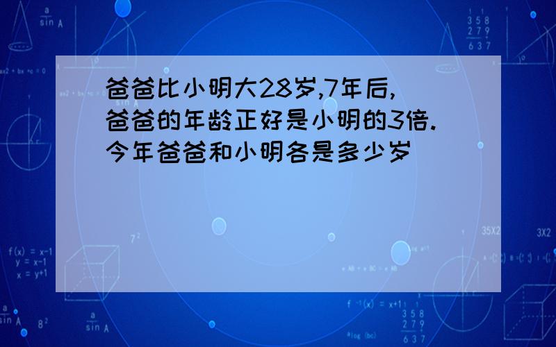 爸爸比小明大28岁,7年后,爸爸的年龄正好是小明的3倍.今年爸爸和小明各是多少岁