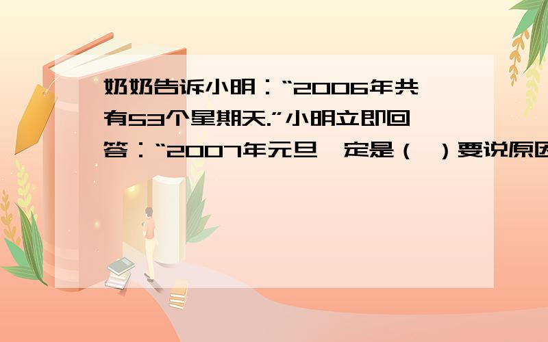 奶奶告诉小明：“2006年共有53个星期天.”小明立即回答：“2007年元旦一定是（ ）要说原因