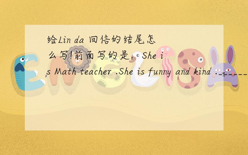 给Lin da 回信的结尾怎么写!前面写的是：She is Math teacher .She is funny and kind ._____________________________________________填的，必须要解释中文