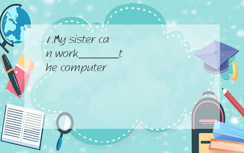 1.My sister can work_______the computer