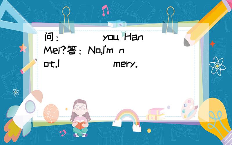 问：___ you Han Mei?答：No,I'm not.I_____mery.