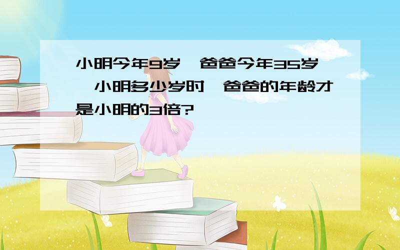 小明今年9岁,爸爸今年35岁,小明多少岁时,爸爸的年龄才是小明的3倍?