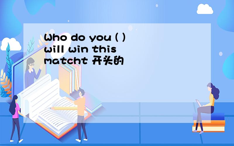 Who do you ( )will win this matcht 开头的