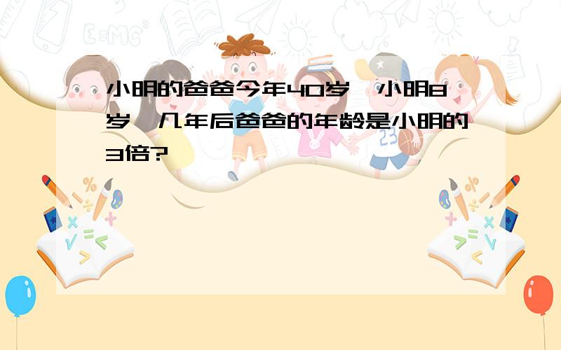 小明的爸爸今年40岁,小明8岁,几年后爸爸的年龄是小明的3倍?