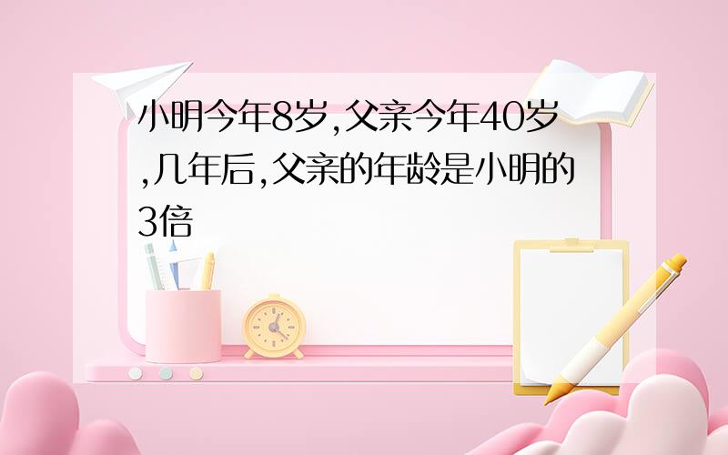 小明今年8岁,父亲今年40岁,几年后,父亲的年龄是小明的3倍