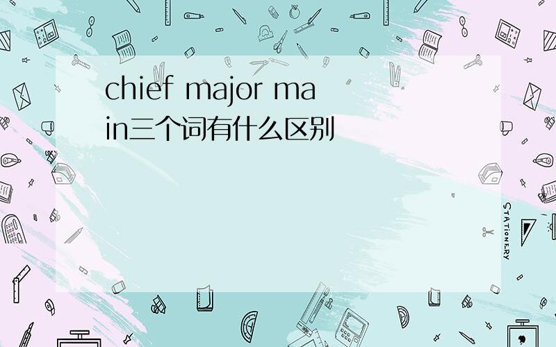 chief major main三个词有什么区别