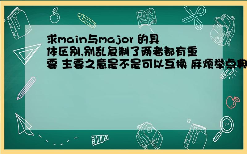 求main与major 的具体区别,别乱复制了两者都有重要 主要之意是不是可以互换 麻烦举点典型例子感激不