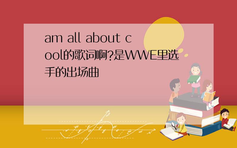 am all about cool的歌词啊?是WWE里选手的出场曲