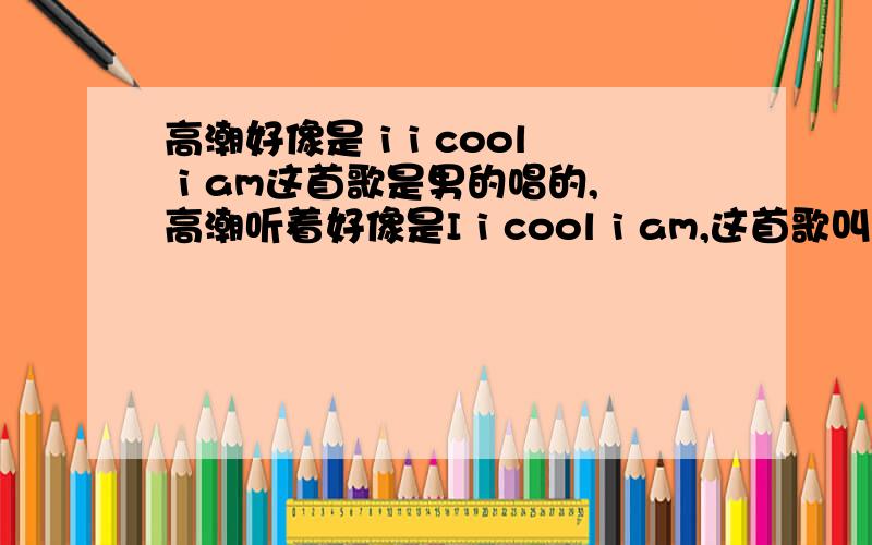 高潮好像是 i i cool i am这首歌是男的唱的,高潮听着好像是I i cool i am,这首歌叫什么,知道的说一下